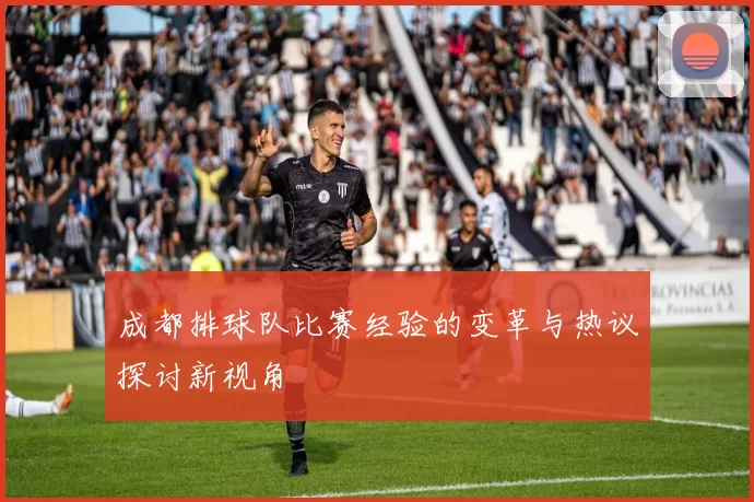 成都排球队比赛经验的变革与热议探讨新视角