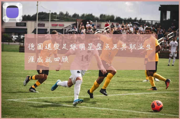 德国退役足球明星盘点及其职业生涯成就回顾