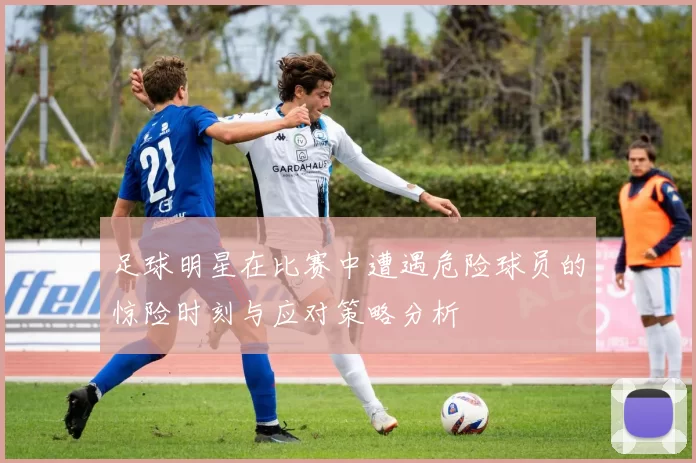 足球明星在比赛中遭遇危险球员的惊险时刻与应对策略分析