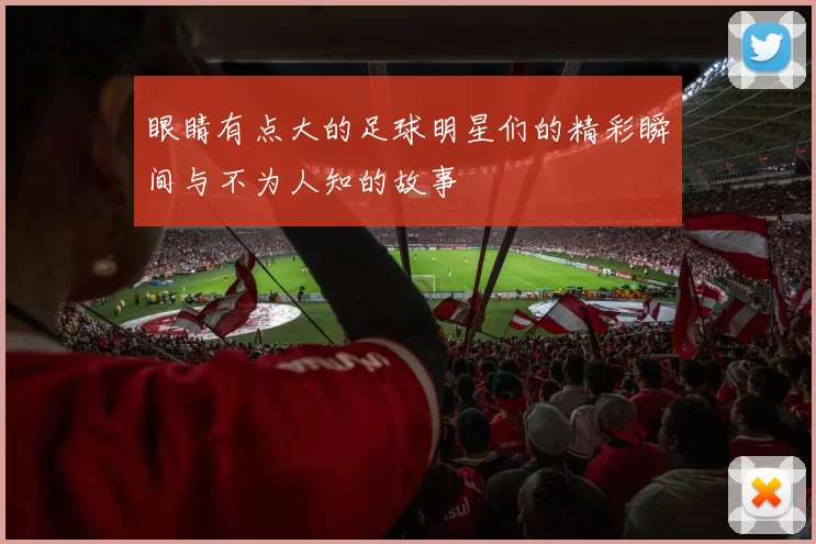 眼睛有点大的足球明星们的精彩瞬间与不为人知的故事