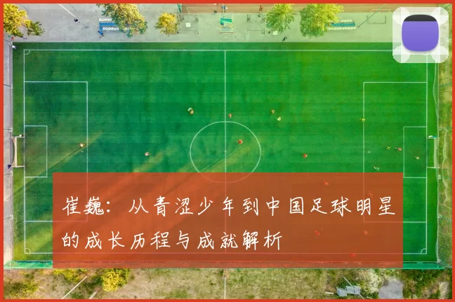 崔巍：从青涩少年到中国足球明星的成长历程与成就解析