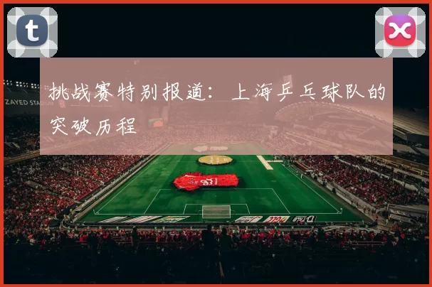 挑战赛特别报道：上海乒乓球队的突破历程