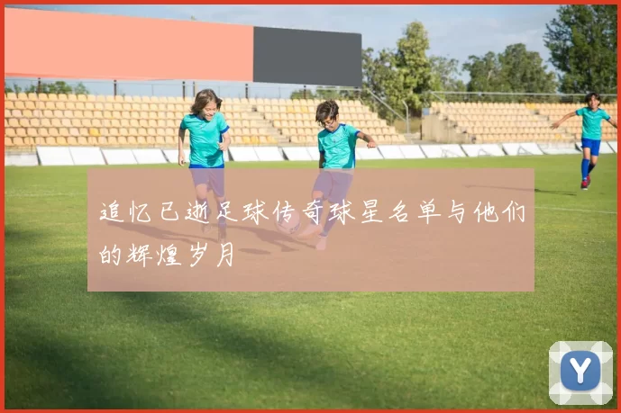 追忆已逝足球传奇球星名单与他们的辉煌岁月