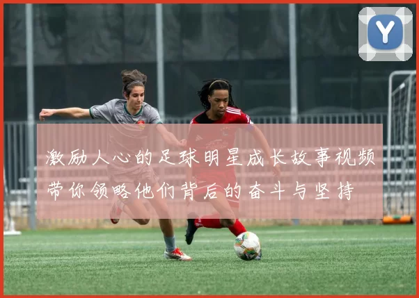 激励人心的足球明星成长故事视频带你领略他们背后的奋斗与坚持