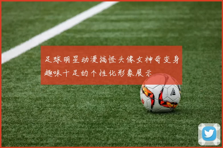 足球明星动漫搞怪头像女神奇变身趣味十足的个性化形象展示