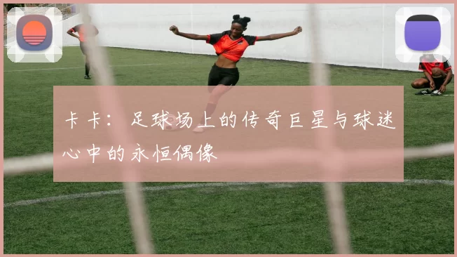 卡卡：足球场上的传奇巨星与球迷心中的永恒偶像
