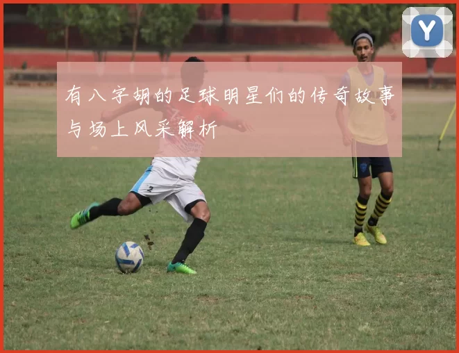 有八字胡的足球明星们的传奇故事与场上风采解析