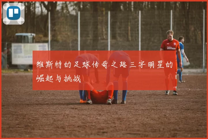 维斯特的足球传奇之路三字明星的崛起与挑战